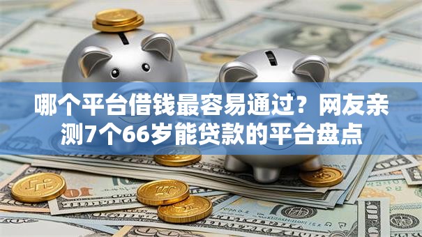 哪个平台借钱最容易通过?网友亲测7个66岁能贷款的平台盘点 哪个平台借钱最容易通过?网友亲测7个66岁能贷款的平台盘点