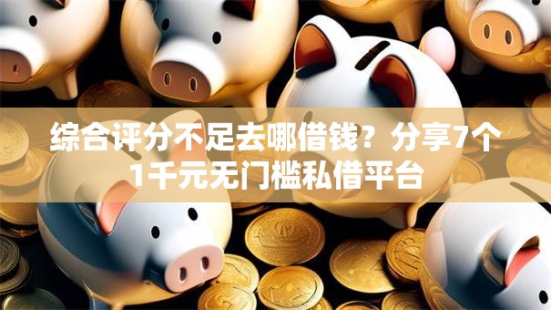 综合评分不足去哪借钱?分享7个1千元无门槛私借平台 综合评分不足去哪借钱?分享7个1千元无门槛私借平台