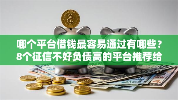 哪个平台借钱最容易通过有哪些？8个征信不好负债高的平台推荐给你