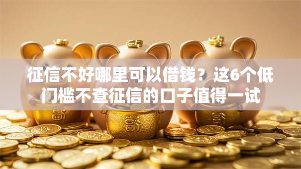 征信不好哪里可以借钱?这6个低门槛不查征信的口子值得一试 征信不好哪里可以借钱?这6个低门槛不查征信的口子值得一试