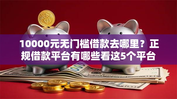 10000元无门槛借款去哪里？正规借款平台有哪些看这5个平台