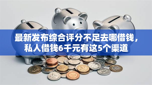 最新发布综合评分不足去哪借钱,私人借钱6千元有这5个渠道 最新发布综合评分不足去哪借钱,私人借钱6千元有这5个渠道