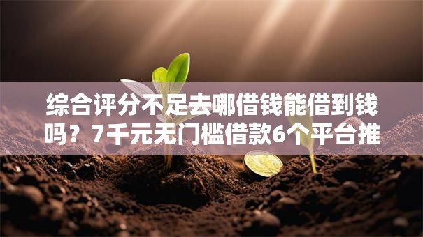 综合评分不足去哪借钱能借到钱吗?7千元无门槛借款6个平台推荐 综合评分不足去哪借钱能借到钱吗?7千元无门槛借款6个平台推荐