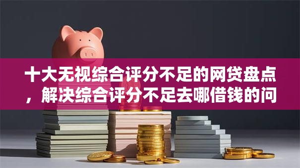 十大无视综合评分不足的网贷盘点,解决综合评分不足去哪借钱的问题 十大无视综合评分不足的网贷盘点,解决综合评分不足去哪借钱的问题