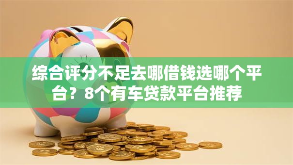 综合评分不足去哪借钱选哪个平台?8个有车贷款平台推荐 综合评分不足去哪借钱选哪个平台?8个有车贷款平台推荐