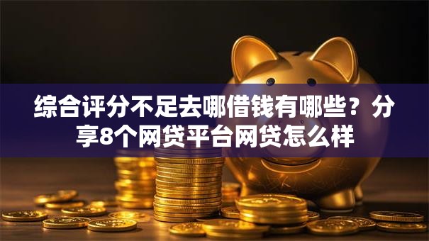 综合评分不足去哪借钱有哪些?分享8个网贷平台网贷怎么样 综合评分不足去哪借钱有哪些?分享8个网贷平台网贷怎么样