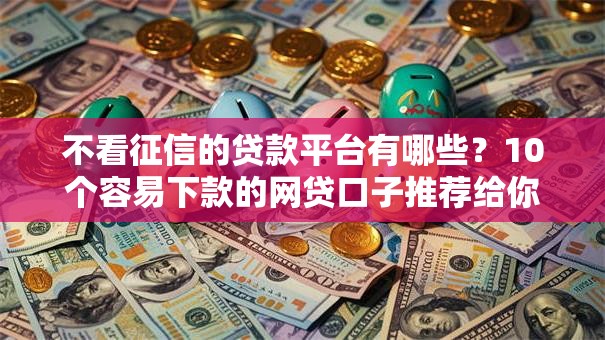 不看征信的贷款平台有哪些?10个容易下款的网贷口子推荐给你 不看征信的贷款平台有哪些?10个容易下款的网贷口子推荐给你