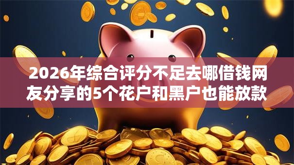 2026年综合评分不足去哪借钱网友分享的5个花户和黑户也能放款的平台我觉得不错！