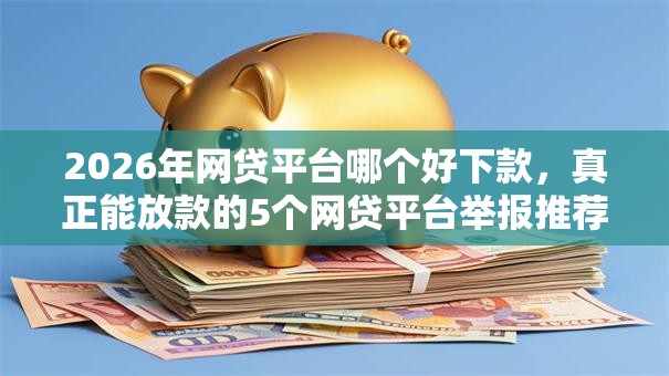 2026年网贷平台哪个好下款,真正能放款的5个网贷平台举报推荐 2026年网贷平台哪个好下款,真正能放款的5个网贷平台举报推荐