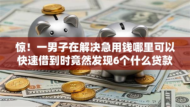惊!一男子在解决急用钱哪里可以快速借到时竟然发现6个什么贷款平台靠谱,事后分享了出来 惊!一男子在解决急用钱哪里可以快速借到时竟然发现6个什么贷款平台靠谱,事后分享了出来