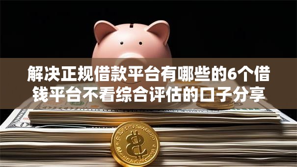 解决正规借款平台有哪些的6个借钱平台不看综合评估的口子分享 解决正规借款平台有哪些的6个借钱平台不看综合评估的口子分享