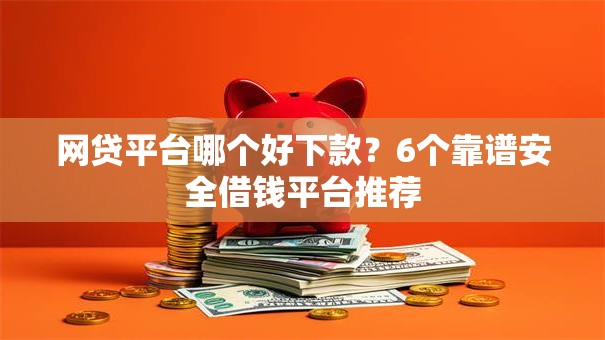 网贷平台哪个好下款？6个靠谱安全借钱平台推荐