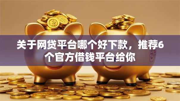 关于网贷平台哪个好下款，推荐6个官方借钱平台给你