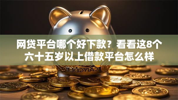 网贷平台哪个好下款?看看这8个六十五岁以上借款平台怎么样 网贷平台哪个好下款?看看这8个六十五岁以上借款平台怎么样