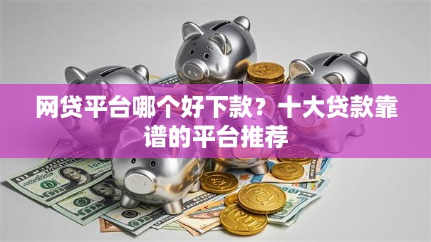 网贷平台哪个好下款？十大贷款靠谱的平台推荐
