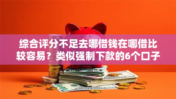 综合评分不足去哪借钱在哪借比较容易？类似强制下款的6个口子参考