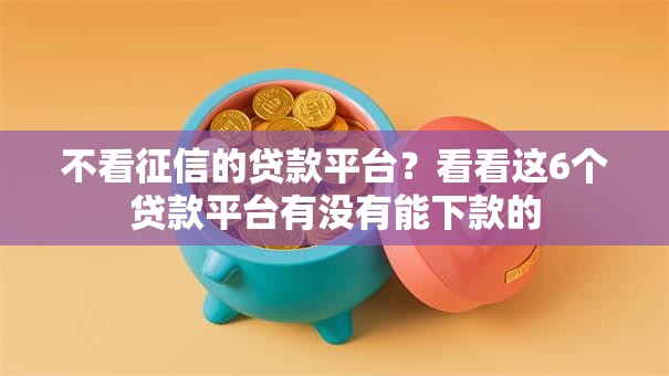 不看征信的贷款平台?看看这6个贷款平台有没有能下款的 不看征信的贷款平台?看看这6个贷款平台有没有能下款的