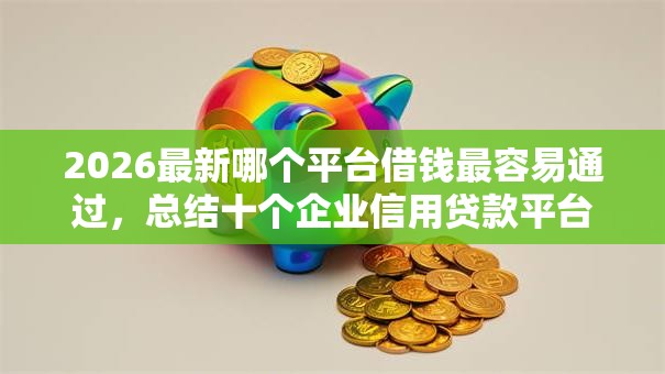 2026最新哪个平台借钱最容易通过，总结十个企业信用贷款平台！