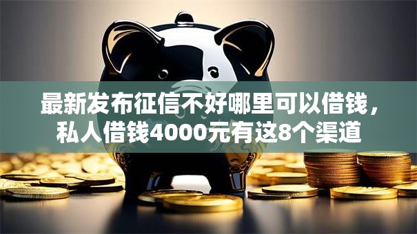 最新发布征信不好哪里可以借钱,私人借钱4000元有这8个渠道 最新发布征信不好哪里可以借钱,私人借钱4000元有这8个渠道