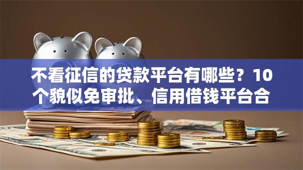 不看征信的贷款平台有哪些?10个貌似免审批、信用借钱平台合集 不看征信的贷款平台有哪些?10个貌似免审批、信用借钱平台合集