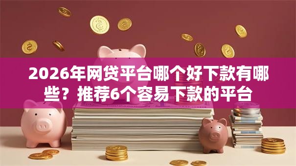2026年网贷平台哪个好下款有哪些?推荐6个容易下款的平台 2026年网贷平台哪个好下款有哪些?推荐6个容易下款的平台