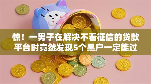 惊！一男子在解决不看征信的贷款平台时竟然发现5个黑户一定能过的平台，事后分享了出来