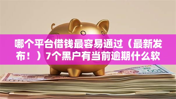 哪个平台借钱最容易通过（最新发布！）7个黑户有当前逾期什么软件能做贷款