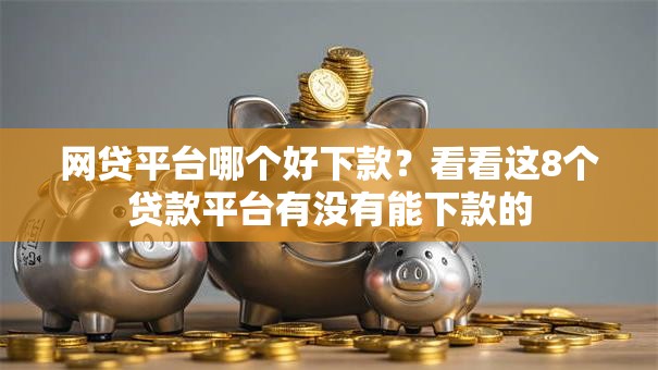 网贷平台哪个好下款?看看这8个贷款平台有没有能下款的 网贷平台哪个好下款?看看这8个贷款平台有没有能下款的