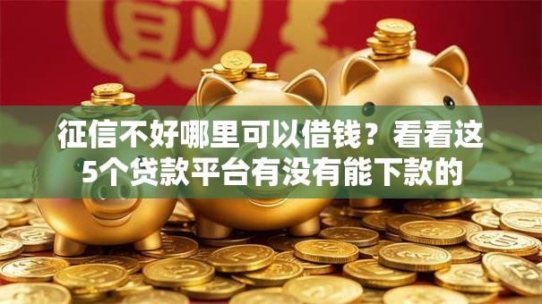 征信不好哪里可以借钱?看看这5个贷款平台有没有能下款的 征信不好哪里可以借钱?看看这5个贷款平台有没有能下款的