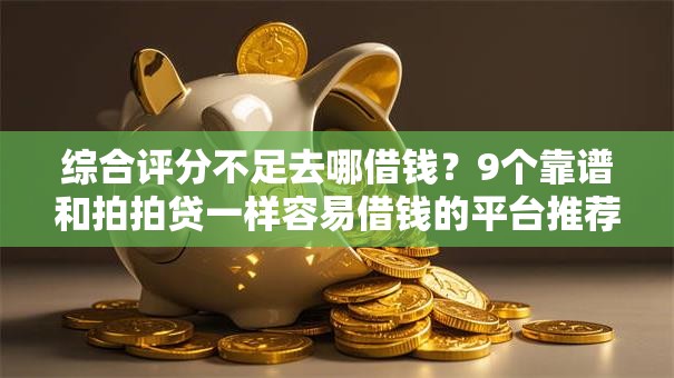 综合评分不足去哪借钱?9个靠谱和拍拍贷一样容易借钱的平台推荐 综合评分不足去哪借钱?9个靠谱和拍拍贷一样容易借钱的平台推荐