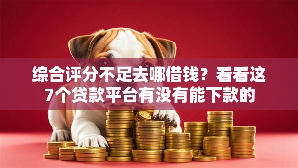 综合评分不足去哪借钱?看看这7个贷款平台有没有能下款的 综合评分不足去哪借钱?看看这7个贷款平台有没有能下款的