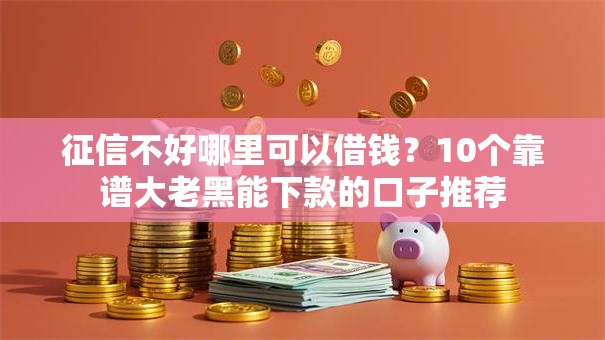 征信不好哪里可以借钱?10个靠谱大老黑能下款的口子推荐 征信不好哪里可以借钱?10个靠谱大老黑能下款的口子推荐
