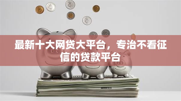 最新十大网贷大平台,专治不看征信的贷款平台 最新十大网贷大平台,专治不看征信的贷款平台