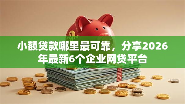 小额贷款哪里最可靠,分享2026年最新6个企业网贷平台 小额贷款哪里最可靠,分享2026年最新6个企业网贷平台