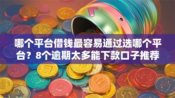哪个平台借钱最容易通过选哪个平台?8个逾期太多能下款口子推荐 哪个平台借钱最容易通过选哪个平台?8个逾期太多能下款口子推荐