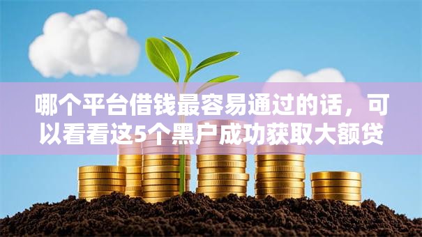 哪个平台借钱最容易通过的话,可以看看这5个黑户成功获取大额贷款的平台 哪个平台借钱最容易通过的话,可以看看这5个黑户成功获取大额贷款的平台