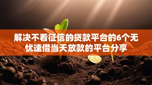 解决不看征信的贷款平台的6个无忧速借当天放款的平台分享