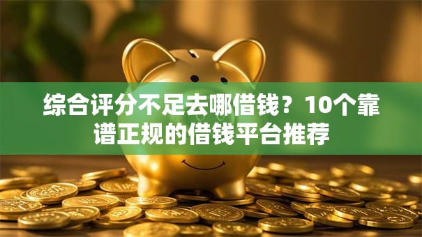 综合评分不足去哪借钱？10个靠谱正规的借钱平台推荐