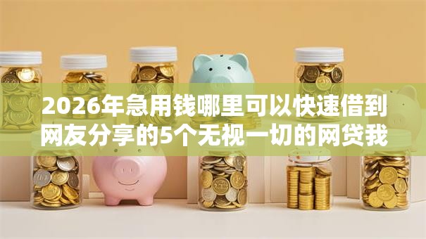 2026年急用钱哪里可以快速借到网友分享的5个无视一切的网贷我觉得不错! 2026年急用钱哪里可以快速借到网友分享的5个无视一切的网贷我觉得不错!
