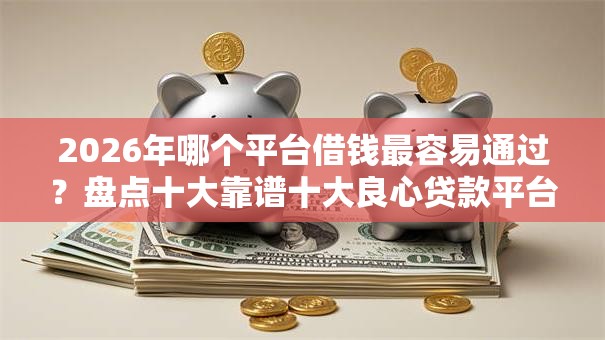 2026年哪个平台借钱最容易通过?盘点十大靠谱十大良心贷款平台利息低 2026年哪个平台借钱最容易通过?盘点十大靠谱十大良心贷款平台利息低