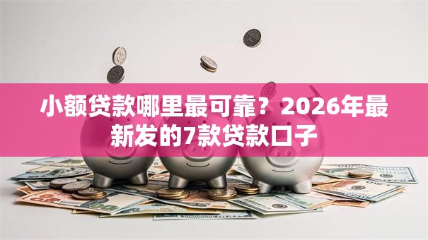 小额贷款哪里最可靠?2026年最新发的7款贷款口子 小额贷款哪里最可靠?2026年最新发的7款贷款口子