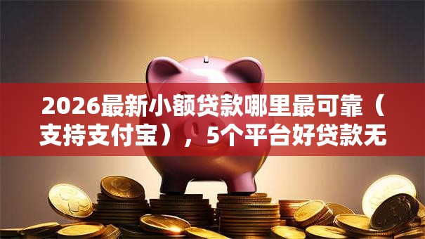 2026最新小额贷款哪里最可靠(支持支付宝),5个平台好贷款无私分享 2026最新小额贷款哪里最可靠(支持支付宝),5个平台好贷款无私分享