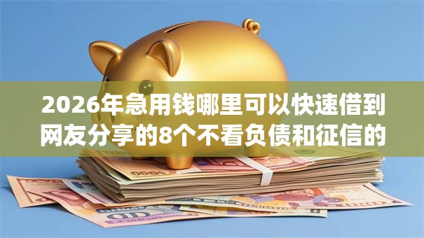 2026年急用钱哪里可以快速借到网友分享的8个不看负债和征信的app我觉得不错! 2026年急用钱哪里可以快速借到网友分享的8个不看负债和征信的app我觉得不错!