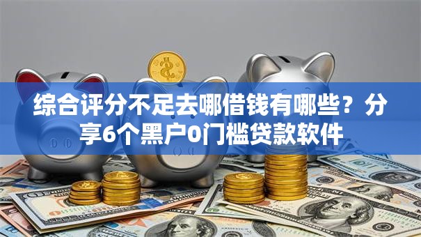 综合评分不足去哪借钱有哪些?分享6个黑户0门槛贷款软件 综合评分不足去哪借钱有哪些?分享6个黑户0门槛贷款软件