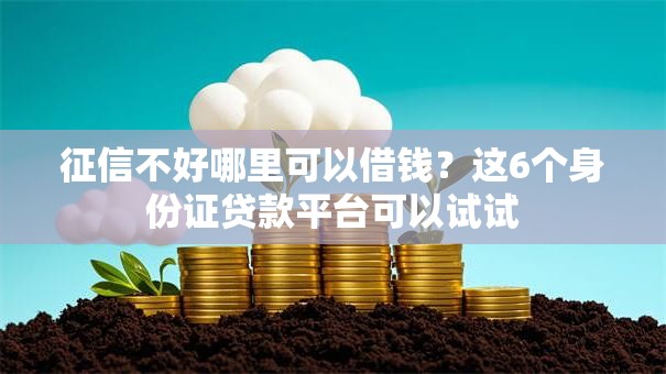 征信不好哪里可以借钱?这6个身份证贷款平台可以试试 征信不好哪里可以借钱?这6个身份证贷款平台可以试试