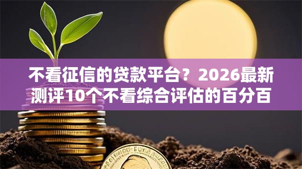 不看征信的贷款平台?2026最新测评10个不看综合评估的百分百下款的软件 不看征信的贷款平台?2026最新测评10个不看综合评估的百分百下款的软件