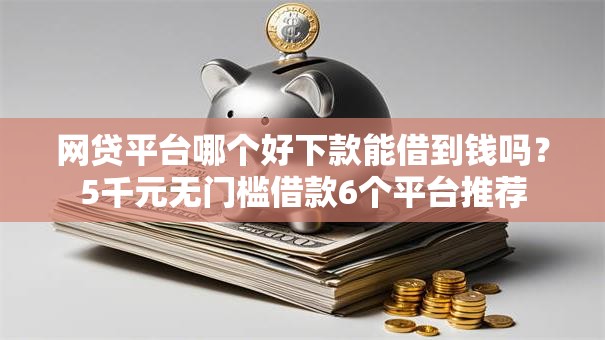 网贷平台哪个好下款能借到钱吗?5千元无门槛借款6个平台推荐 网贷平台哪个好下款能借到钱吗?5千元无门槛借款6个平台推荐