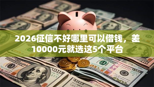2026征信不好哪里可以借钱,差10000元就选这5个平台 2026征信不好哪里可以借钱,差10000元就选这5个平台