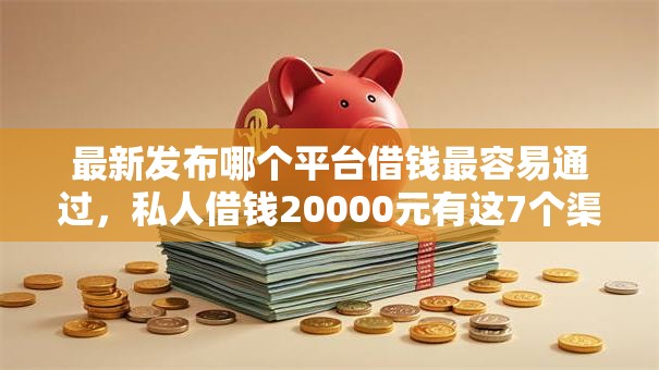 最新发布哪个平台借钱最容易通过,私人借钱20000元有这7个渠道 最新发布哪个平台借钱最容易通过,私人借钱20000元有这7个渠道