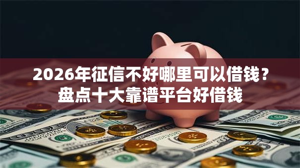 2026年征信不好哪里可以借钱?盘点十大靠谱平台好借钱 2026年征信不好哪里可以借钱?盘点十大靠谱平台好借钱